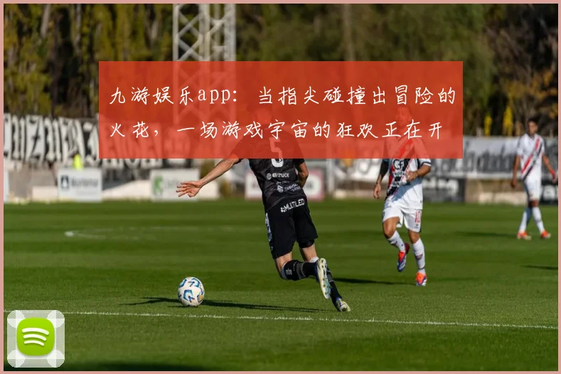 九游娱乐app：当指尖碰撞出冒险的火花，一场游戏宇宙的狂欢正在开启