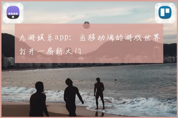 九游娱乐app：当移动端的游戏世界打开一扇新大门