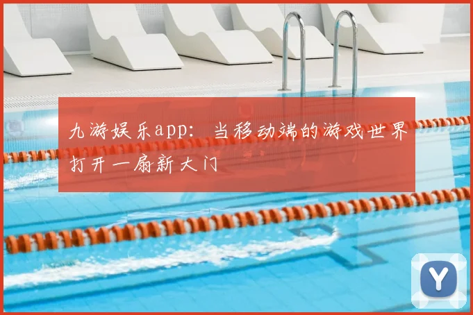 九游娱乐app：当移动端的游戏世界打开一扇新大门