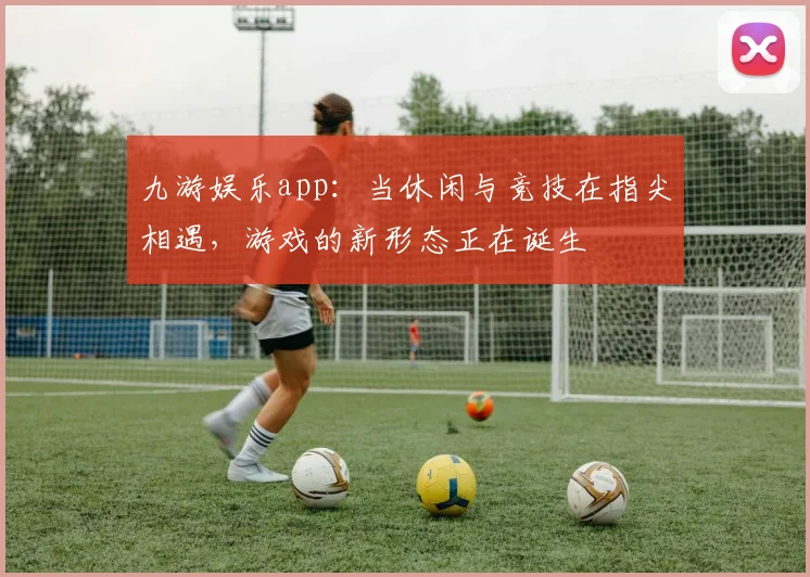 九游娱乐app：当休闲与竞技在指尖相遇，游戏的新形态正在诞生