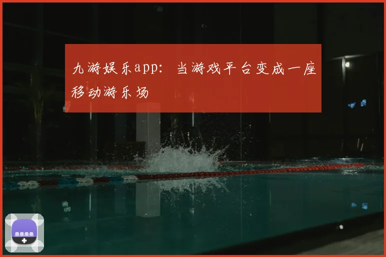 九游娱乐app：当游戏平台变成一座移动游乐场
