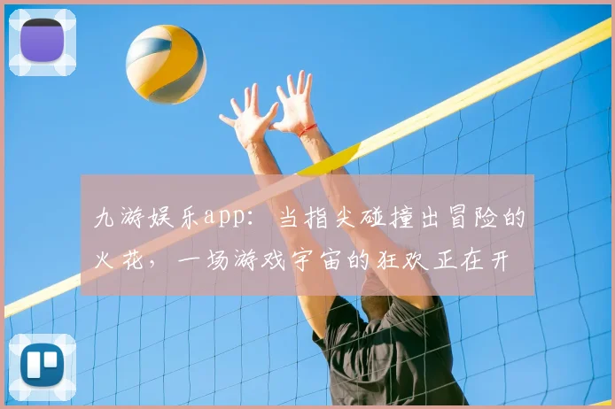 九游娱乐app：当指尖碰撞出冒险的火花，一场游戏宇宙的狂欢正在开启